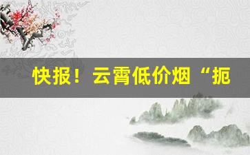 快报！云霄低价烟“扼亢拊背”