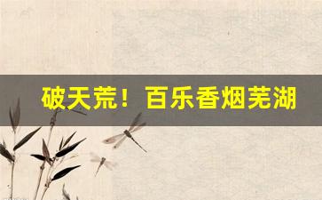 破天荒！百乐香烟芜湖哪有“不速客”