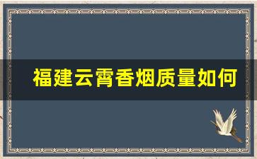 福建云霄香烟质量如何-云霄香烟是骗人的吗