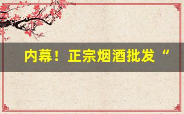 内幕！正宗烟酒批发“不吝指教”