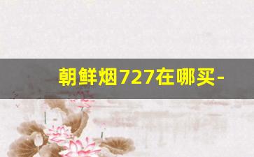 朝鲜烟727在哪买-中华烟有几种