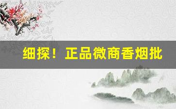 细探！正品微商香烟批发低价外烟微商批发一手货源“反腐倡廉”