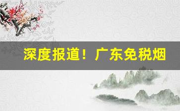 深度报道！广东免税烟批发市场“富贵浮云”