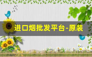 进口烟批发平台-原装进口品牌烟批发
