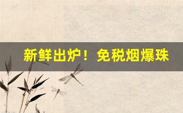 新鲜出炉！免税烟爆珠烟香烟货源批发“改辙易途”