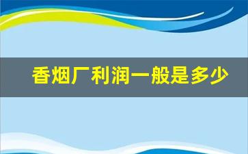 香烟厂利润一般是多少钱-烟厂一小时收入多少钱