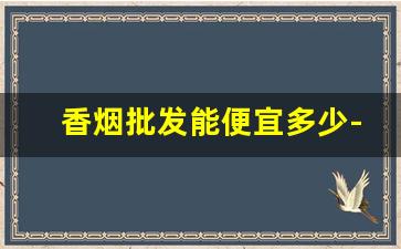 香烟批发能便宜多少-香烟价格哪个地区便宜
