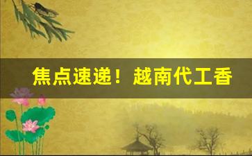 焦点速递！越南代工香烟批发货到付款“冰解冻释”
