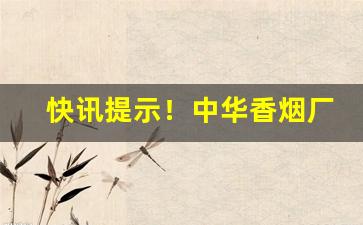 快讯提示！中华香烟厂家直销货源“高不可攀”