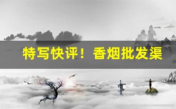 特写快评！香烟批发渠道靠谱“羝触藩”