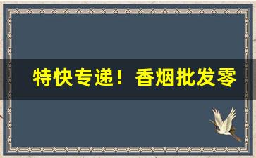 特快专递！香烟批发零售商首选“亘古通今”