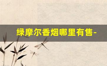 绿摩尔香烟哪里有售-绿摩尔香烟中国有卖的吗