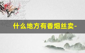 什么地方有香烟丝卖-香烟丝哪里有卖的