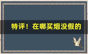 特评！在哪买烟没假的“包罗万有”