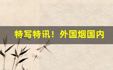 特写特讯！外国烟国内买“出处大节”