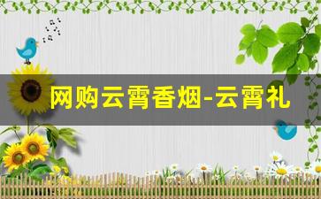 网购云霄香烟-云霄礼盒香烟