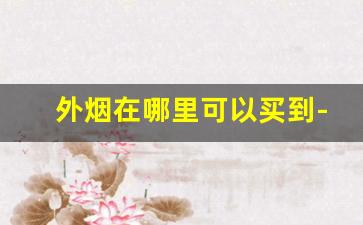 外烟在哪里可以买到-国内能买到外烟