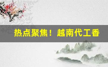 热点聚焦！越南代工香烟厂家直销“沉迷不悟”