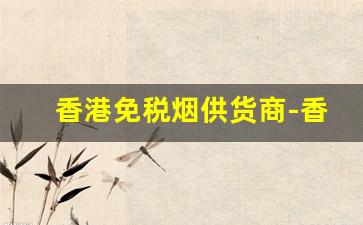 香港免税烟供货商-香港免税烟的品牌有哪些