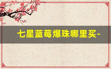 七星蓝莓爆珠哪里买-七星蓝莓爆珠只有北京有吗