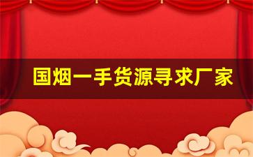 国烟一手货源寻求厂家代理-批发纯境真品烟一条