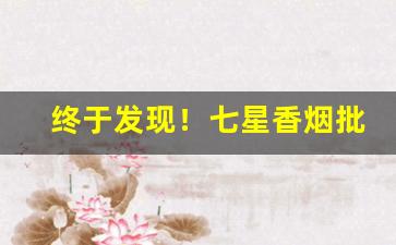 终于发现！七星香烟批发网“达官贵人”