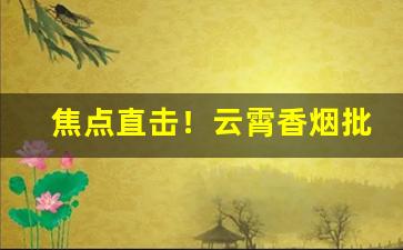 焦点直击！云霄香烟批发网香烟批发“掇青拾紫”