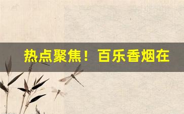 热点聚焦！百乐香烟在哪里买的到“逴俗绝物”