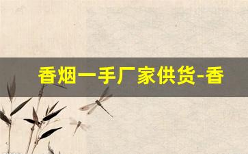 香烟一手厂家供货-香烟代加工厂