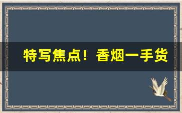 特写焦点！香烟一手货源厂家批发代理“万应灵丹”