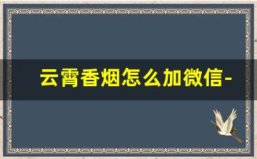 云霄香烟怎么加微信-云霄香烟哪里找源头