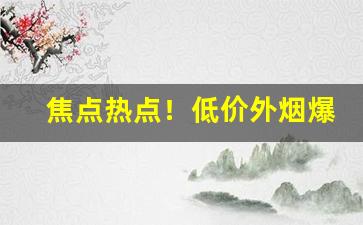 焦点热点！低价外烟爆珠烟“操刀制锦”