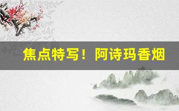 焦点特写！阿诗玛香烟中支还是细支“除暴安良”
