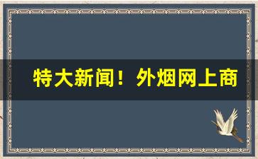 特大新闻！外烟网上商店“匪朝伊夕”