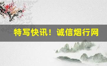 特写快讯！诚信烟行网站“革奸铲暴”