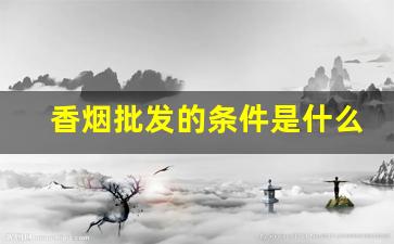 香烟批发的条件是什么-批发香烟哪里便宜