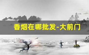 香烟在哪批发-大前门香烟价格表