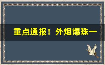 重点通报！外烟爆珠一手货源供应商价格表“不当人”