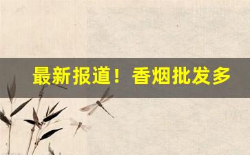 最新报道！香烟批发多少起批“边老便便”