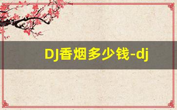 DJ香烟多少钱-dj香烟好抽吗