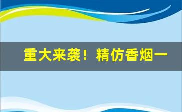 重大来袭！精仿香烟一手货源哪里有卖“椎肤剥髓”