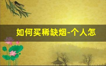 如何买稀缺烟-个人怎么买顶级的烟