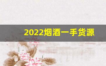 2022烟酒一手货源批发网站-优质烟酒批发信息