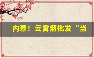 内幕！云霄烟批发“当垆卓女”