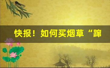 快报！如何买烟草“蹿房越脊”