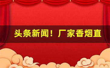 头条新闻！厂家香烟直销批发“高城深池”