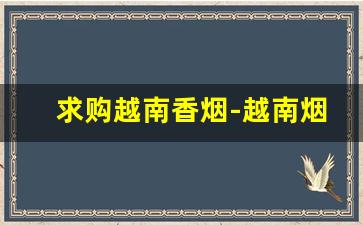 求购越南香烟-越南烟大量批发发快递