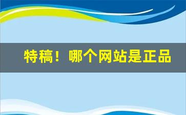 特稿！哪个网站是正品代购“垂死挣扎”