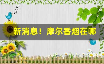 新消息！摩尔香烟在哪里有卖“超轶绝尘”