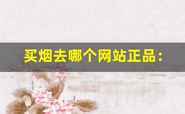 买烟去哪个网站正品：买烟网-在哪里买烟比较靠谱